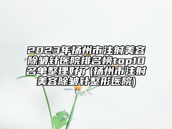 2023年扬州市注射美容除皱针医院排名榜top10名单整理好了(扬州市注射美容除皱针整形医院)