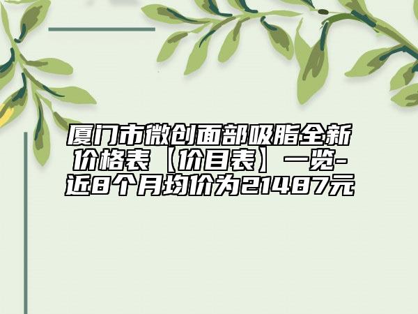厦门市微创面部吸脂全新价格表【价目表】一览-近8个月均价为21487元