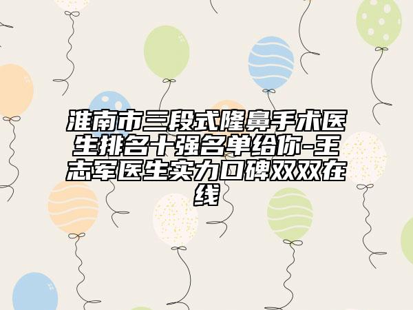 淮南市三段式隆鼻手术医生排名十强名单给你-王志军医生实力口碑双双在线