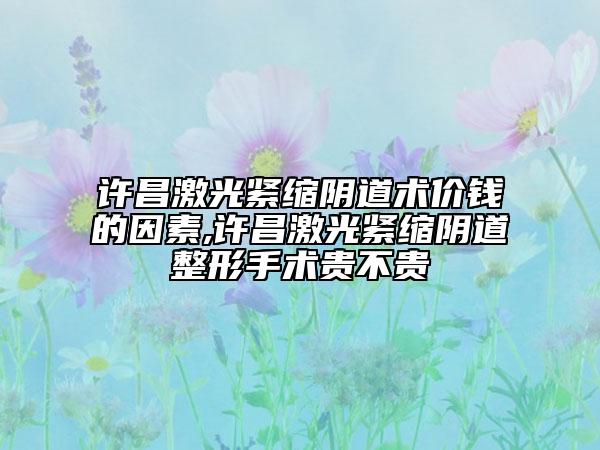 许昌激光紧缩阴道术价钱的因素,许昌激光紧缩阴道整形手术贵不贵
