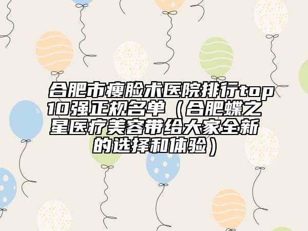 合肥市瘦脸术医院排行top10强正规名单（合肥蝶之星医疗美容带给大家全新的选择和体验）