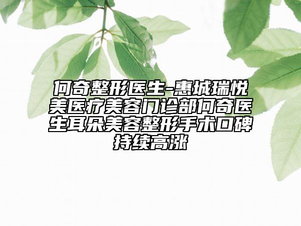 何奇整形医生-惠城瑞悦美医疗美容门诊部何奇医生耳朵美容整形手术口碑持续高涨
