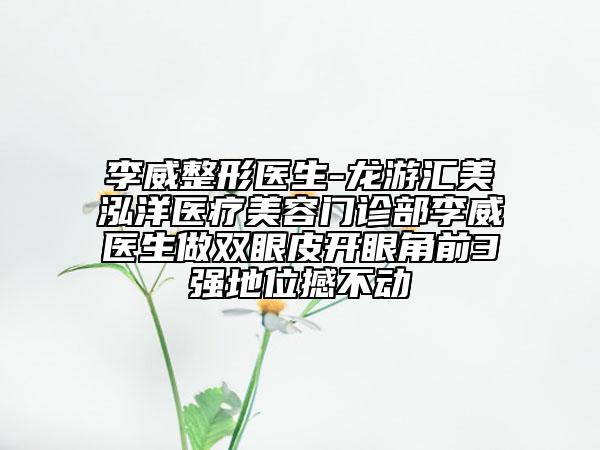李威整形医生-龙游汇美泓洋医疗美容门诊部李威医生做双眼皮开眼角前3强地位撼不动