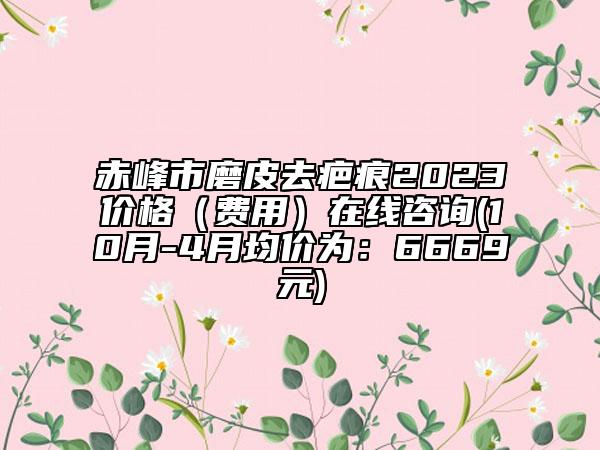 赤峰市磨皮去疤痕2023价格（费用）在线咨询(10月-4月均价为：6669元)