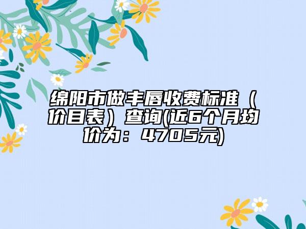 绵阳市做丰唇收费标准（价目表）查询(近6个月均价为：4705元)