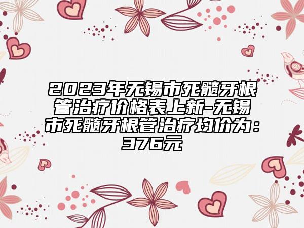 2023年无锡市死髓牙根管治疗价格表上新-无锡市死髓牙根管治疗均价为：376元