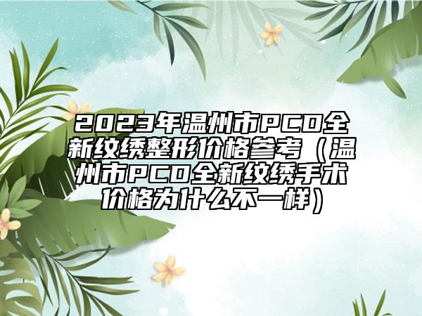 2023年温州市PCD全新纹绣整形价格参考（温州市PCD全新纹绣手术价格为什么不一样）