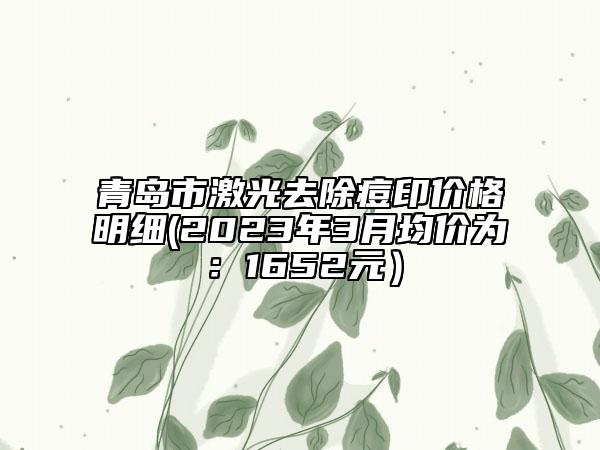 青岛市激光去除痘印价格明细(2023年3月均价为：1652元）