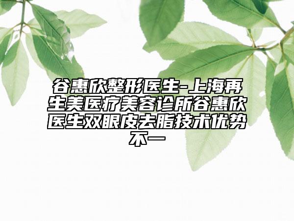 谷惠欣整形医生-上海再生美医疗美容诊所谷惠欣医生双眼皮去脂技术优势不一