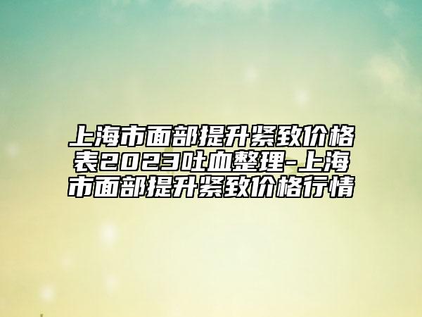 上海市面部提升紧致价格表2023吐血整理-上海市面部提升紧致价格行情