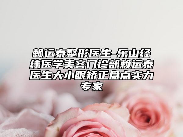 赖运泰整形医生-乐山经纬医学美容门诊部赖运泰医生大小眼矫正盘点实力专家