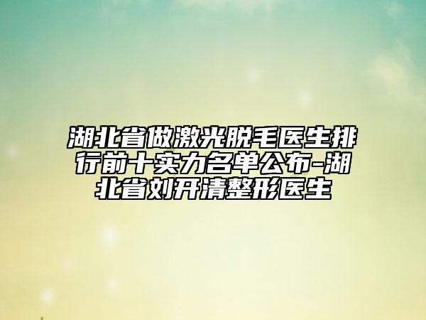 湖北省做激光脱毛医生排行前十实力名单公布-湖北省刘开清整形医生