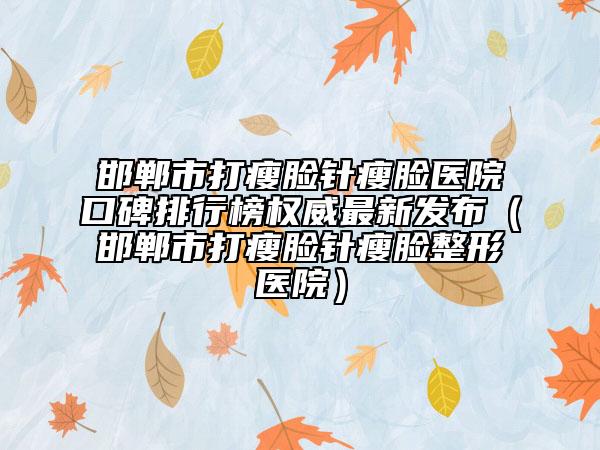 邯郸市打瘦脸针瘦脸医院口碑排行榜权威最新发布（邯郸市打瘦脸针瘦脸整形医院）
