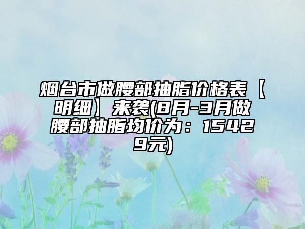 烟台市做腰部抽脂价格表【明细】来袭(8月-3月做腰部抽脂均价为：15429元)
