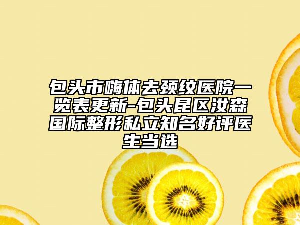 包头市嗨体去颈纹医院一览表更新-包头昆区汝森国际整形私立知名好评医生当选