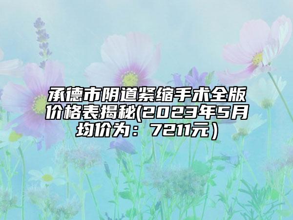 承德市阴道紧缩手术全版价格表揭秘(2023年5月均价为：7211元）