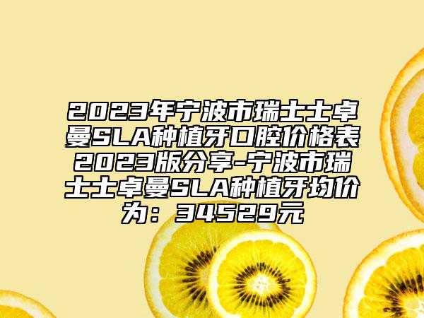 2023年宁波市瑞士士卓曼SLA种植牙口腔价格表2023版分享-宁波市瑞士士卓曼SLA种植牙均价为：34529元