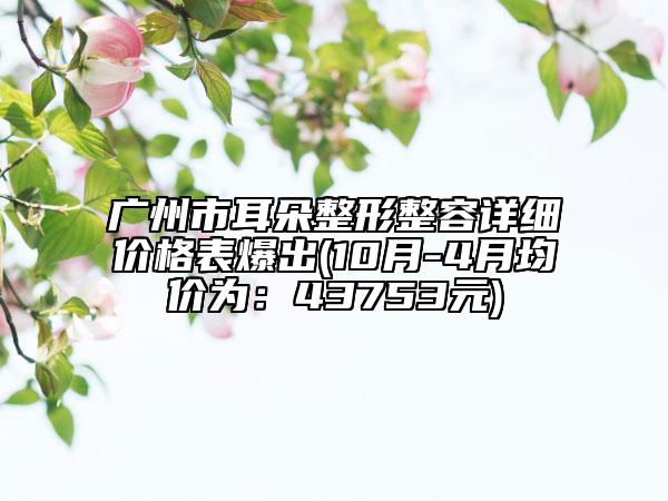 广州市耳朵整形整容详细价格表爆出(10月-4月均价为：43753元)
