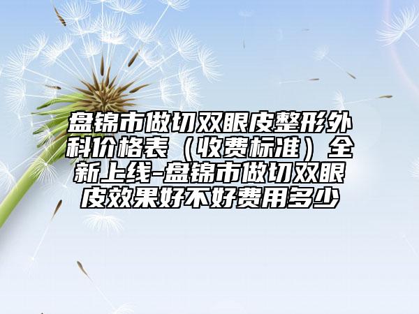 盘锦市做切双眼皮整形外科价格表（收费标准）全新上线-盘锦市做切双眼皮效果好不好费用多少