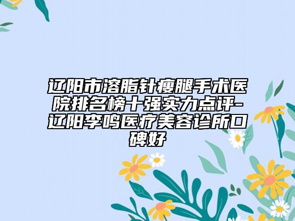 辽阳市溶脂针瘦腿手术医院排名榜十强实力点评-辽阳李鸣医疗美容诊所口碑好