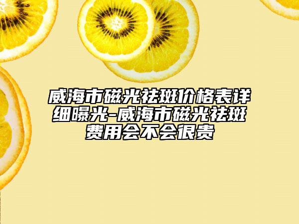 威海市磁光祛斑价格表详细曝光-威海市磁光祛斑费用会不会很贵