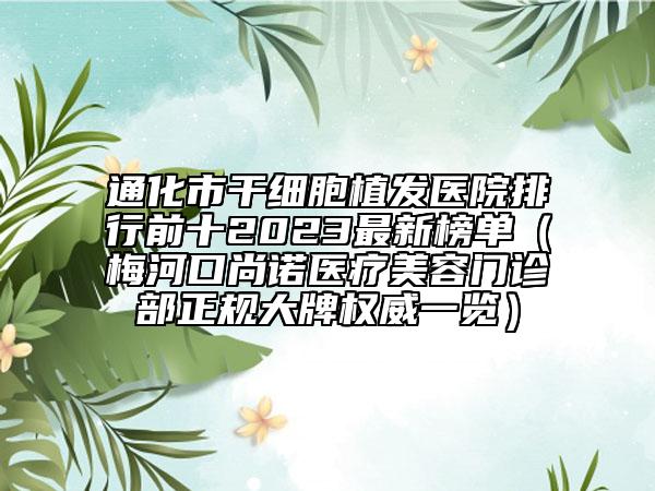 通化市干细胞植发医院排行前十2023最新榜单（梅河口尚诺医疗美容门诊部正规大牌权威一览）