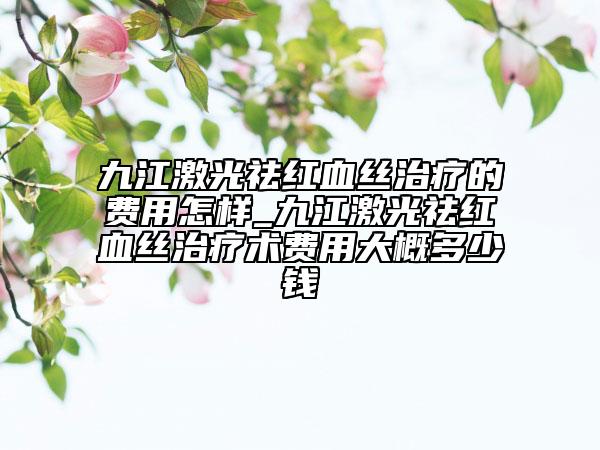 九江激光祛红血丝治疗的费用怎样_九江激光祛红血丝治疗术费用大概多少钱