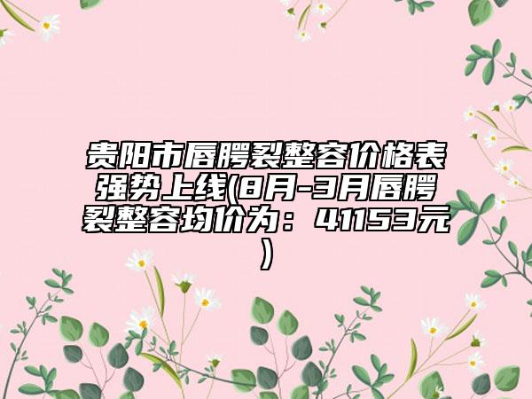 贵阳市唇腭裂整容价格表强势上线(8月-3月唇腭裂整容均价为：41153元)