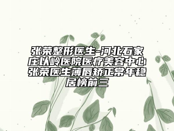张荣整形医生-河北石家庄以岭医院医疗美容中心张荣医生薄唇矫正常年稳居榜前三
