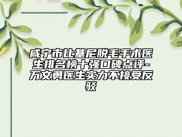 咸宁市比基尼脱毛手术医生排名榜十强口碑点评-万文勇医生实力不接受反驳
