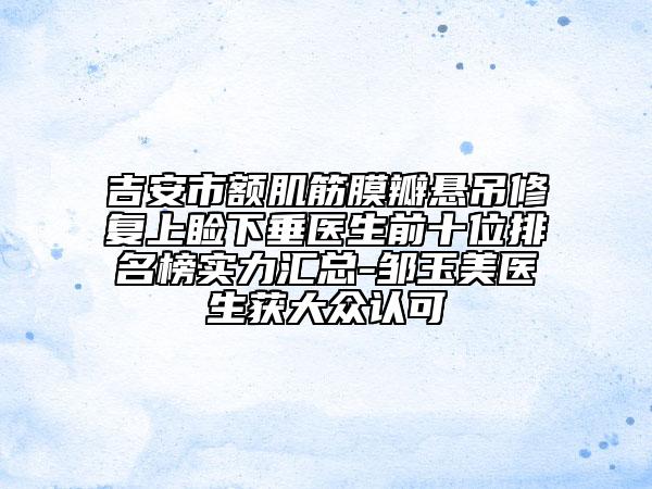 吉安市额肌筋膜瓣悬吊修复上睑下垂医生前十位排名榜实力汇总-邹玉美医生获大众认可