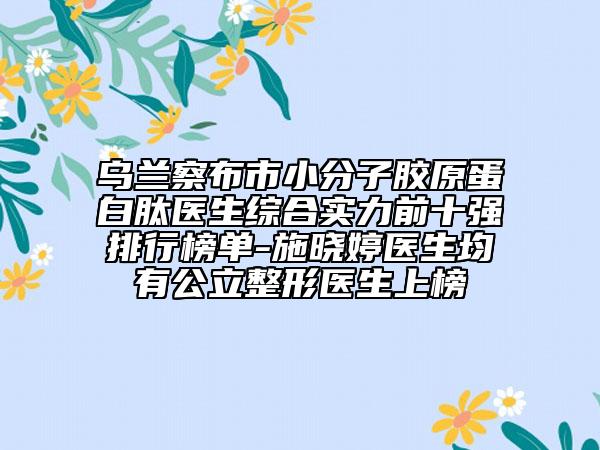 乌兰察布市小分子胶原蛋白肽医生综合实力前十强排行榜单-施晓婷医生均有公立整形医生上榜