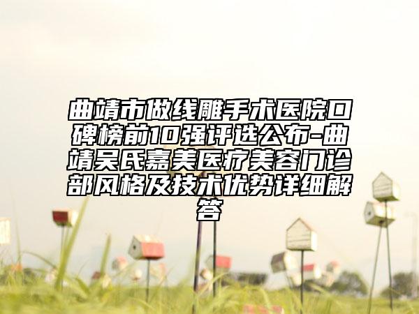 曲靖市做线雕手术医院口碑榜前10强评选公布-曲靖吴氏嘉美医疗美容门诊部风格及技术优势详细解答