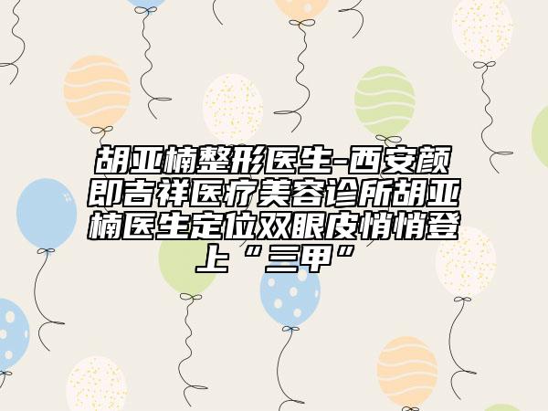 胡亚楠整形医生-西安颜即吉祥医疗美容诊所胡亚楠医生定位双眼皮悄悄登上“三甲”