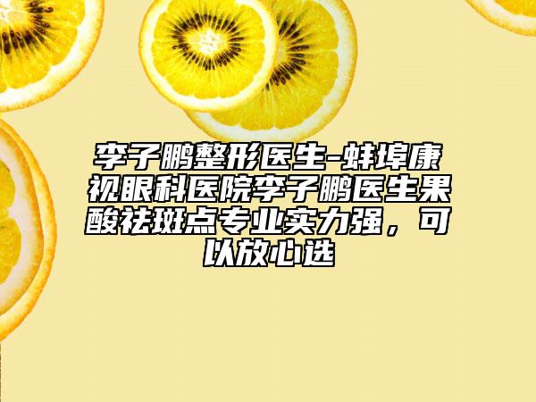 李子鹏整形医生-蚌埠康视眼科医院李子鹏医生果酸祛斑点专业实力强，可以放心选