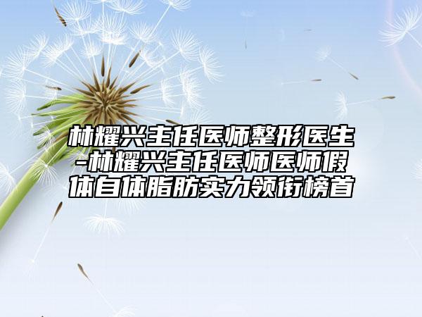 林耀兴主任医师整形医生-林耀兴主任医师医师假体自体脂肪实力领衔榜首