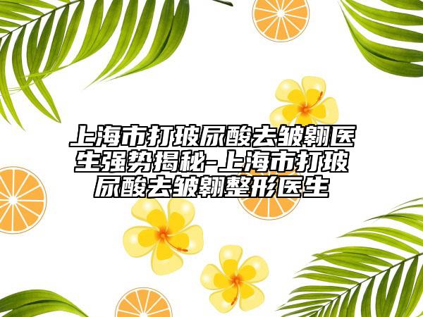 上海市打玻尿酸去皱翱医生强势揭秘-上海市打玻尿酸去皱翱整形医生