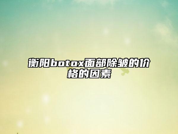 衡阳botox面部除皱的价格的因素