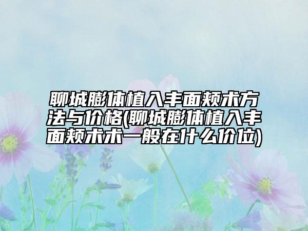 聊城膨体植入丰面颊术方法与价格(聊城膨体植入丰面颊术术一般在什么价位)
