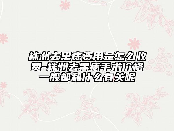 株洲去黑痣费用是怎么收费-株洲去黑痣手术价格一般都和什么有关呢