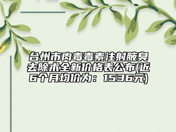 台州市肉毒毒素注射腋臭去除术全新价格表公布(近6个月均价为：1536元)