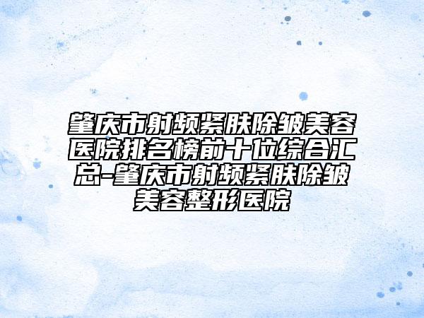 肇庆市射频紧肤除皱美容医院排名榜前十位综合汇总-肇庆市射频紧肤除皱美容整形医院