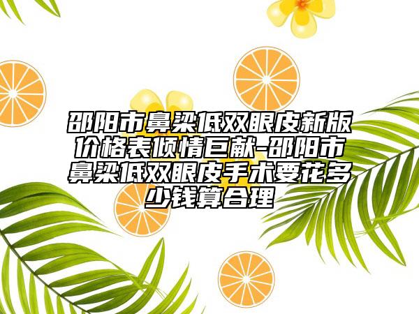 邵阳市鼻梁低双眼皮新版价格表倾情巨献-邵阳市鼻梁低双眼皮手术要花多少钱算合理