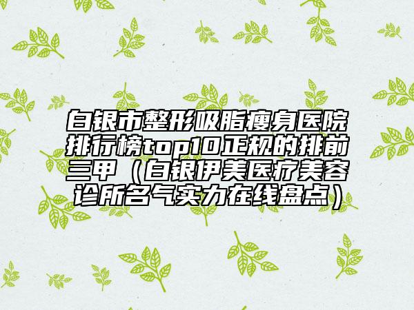 白银市整形吸脂瘦身医院排行榜top10正规的排前三甲（白银伊美医疗美容诊所名气实力在线盘点）