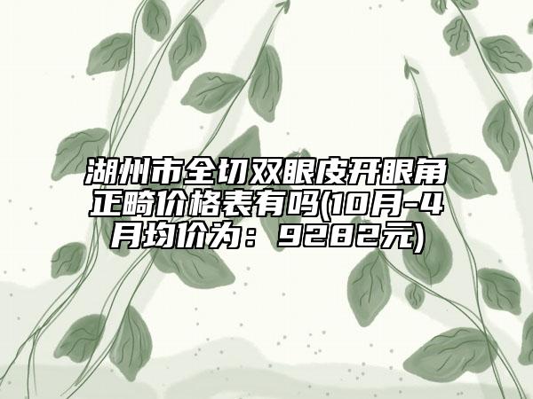 湖州市全切双眼皮开眼角正畸价格表有吗(10月-4月均价为：9282元)