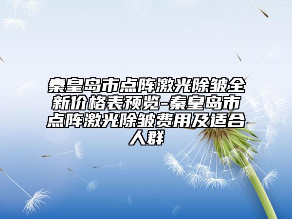 秦皇岛市点阵激光除皱全新价格表预览-秦皇岛市点阵激光除皱费用及适合人群