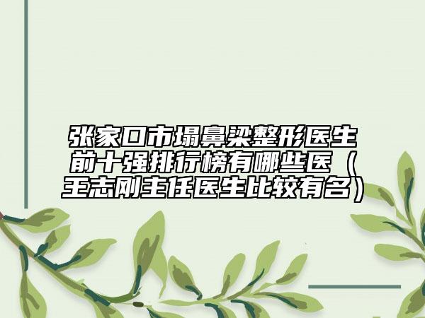 张家口市塌鼻梁整形医生前十强排行榜有哪些医（王志刚主任医生比较有名）