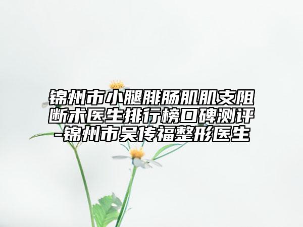 锦州市小腿腓肠肌肌支阻断术医生排行榜口碑测评-锦州市吴传福整形医生