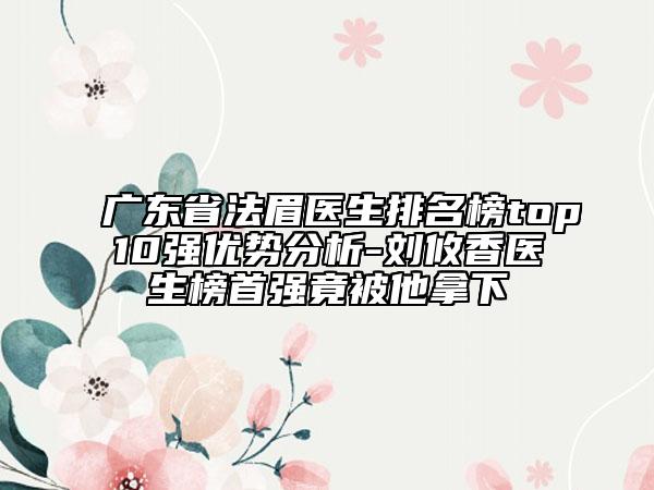 广东省法眉医生排名榜top10强优势分析-刘攸香医生榜首强竟被他拿下
