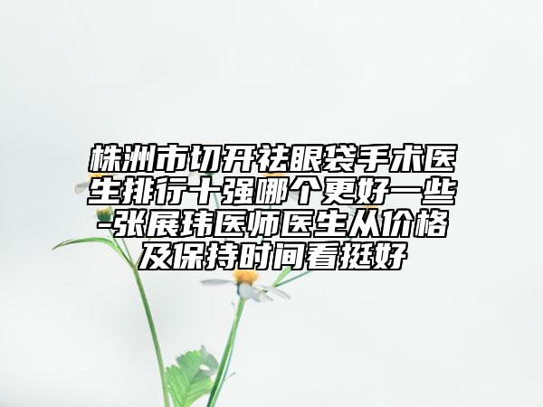 株洲市切开祛眼袋手术医生排行十强哪个更好一些-张展玮医师医生从价格及保持时间看挺好